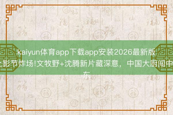 kaiyun体育app下载app安装2026最新版 上影节炸场!文牧野+沈腾新片藏深意，中国大厨闯中东
