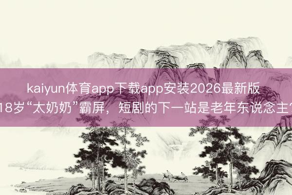 kaiyun体育app下载app安装2026最新版 18岁“太奶奶”霸屏，短剧的下一站是老年东说念主?