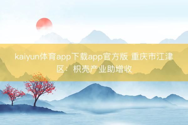 kaiyun体育app下载app官方版 重庆市江津区：枳壳产业助增收