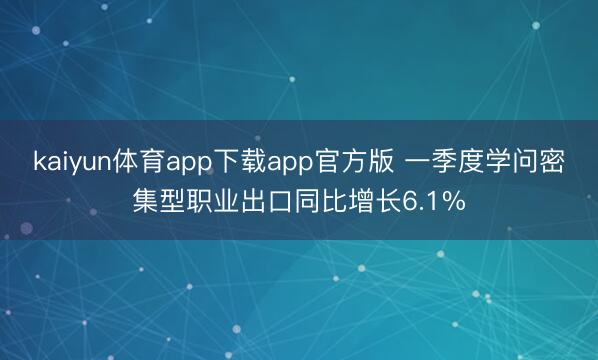 kaiyun体育app下载app官方版 一季度学问密集型职业出口同比增长6.1%