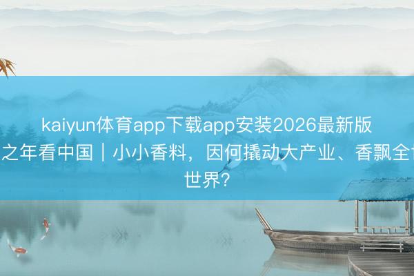 kaiyun体育app下载app安装2026最新版 开局之年看中国｜小小香料，因何撬动大产业、香飘全世界？