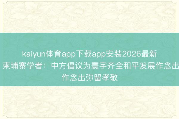 kaiyun体育app下载app安装2026最新版 视频|柬埔寨学者:中方倡议为寰宇齐全和平发展作念出弥留孝敬
