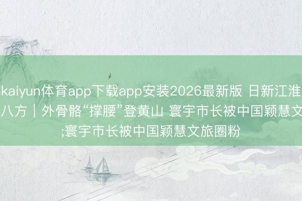 kaiyun体育app下载app安装2026最新版 日新江淮 · 迎客八方｜外骨骼“撑腰”登黄山 寰宇市长被中国颖慧文旅圈粉