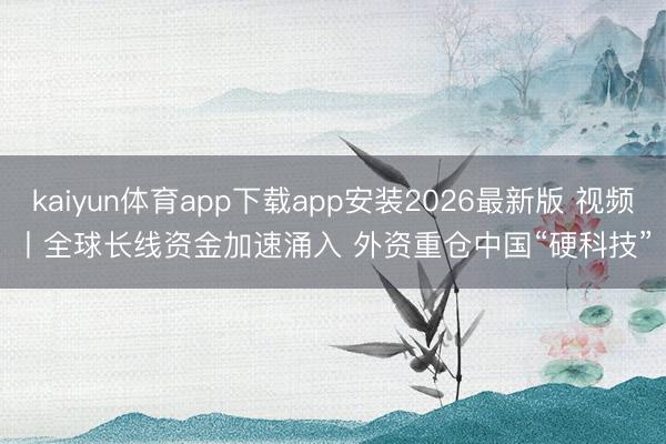 kaiyun体育app下载app安装2026最新版 视频丨全球长线资金加速涌入 外资重仓中国“硬科技”