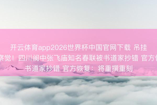 开云体育app2026世界杯中国官网下载 吊挂22年无东说念主察觉！四川阆中张飞庙知名春联被书道家抄错 官方恢复：将重撰重刻