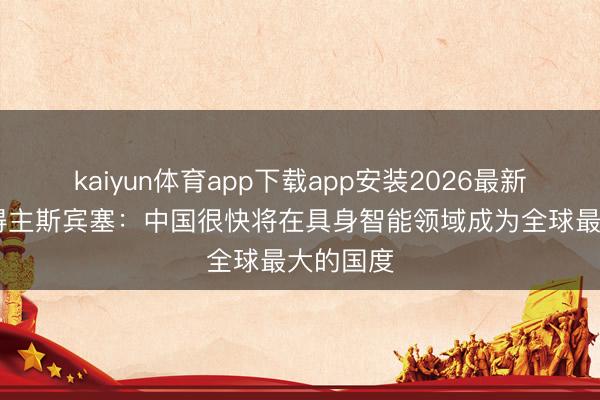 kaiyun体育app下载app安装2026最新版 诺奖得主斯宾塞：中国很快将在具身智能领域成为全球最大的国度