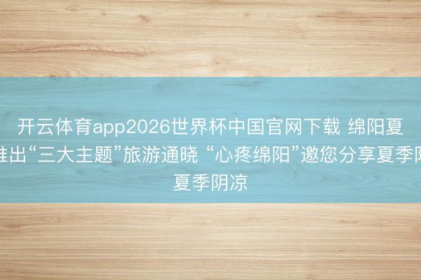 开云体育app2026世界杯中国官网下载 绵阳夏季推出“三大主题”旅游通晓 “心疼绵阳”邀您分享夏季阴凉