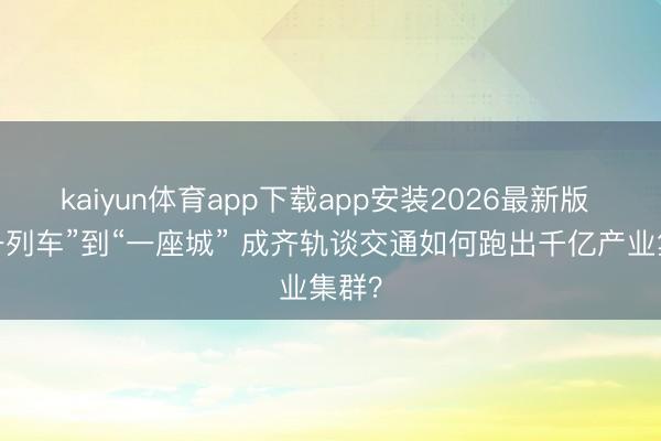 kaiyun体育app下载app安装2026最新版 从“一列车”到“一座城” 成齐轨谈交通如何跑出千亿产业集群?