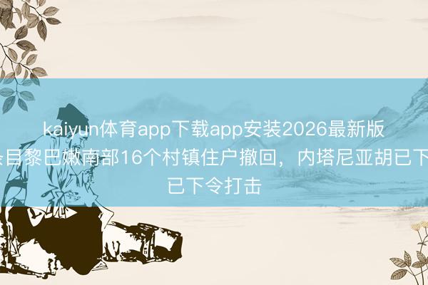 kaiyun体育app下载app安装2026最新版 以军条目黎巴嫩南部16个村镇住户撤回，内塔尼亚胡已下令打击
