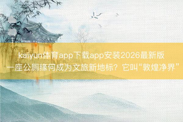 kaiyun体育app下载app安装2026最新版 一座公厕缘何成为文旅新地标？它叫“敦煌净界”
