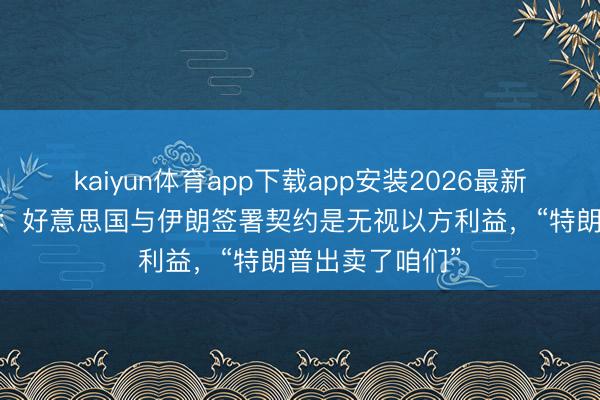 kaiyun体育app下载app安装2026最新版 以色列官员：好意思国与伊朗签署契约是无视以方利益，“特朗普出卖了咱们”