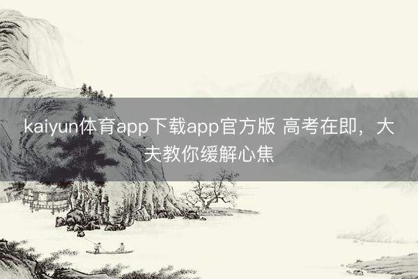 kaiyun体育app下载app官方版 高考在即，大夫教你缓解心焦