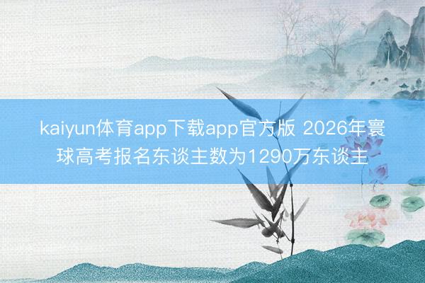kaiyun体育app下载app官方版 2026年寰球高考报名东谈主数为1290万东谈主