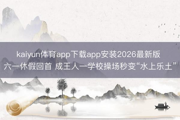 kaiyun体育app下载app安装2026最新版 六一休假回首 成王人一学校操场秒变“水上乐土”