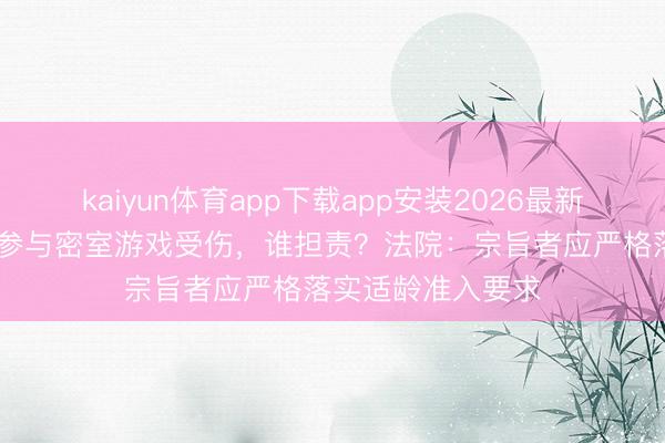 kaiyun体育app下载app安装2026最新版 未成年东谈主参与密室游戏受伤，谁担责？法院：宗旨者应严格落实适龄准入要求