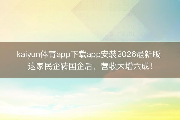 kaiyun体育app下载app安装2026最新版 这家民企转国企后，营收大增六成！