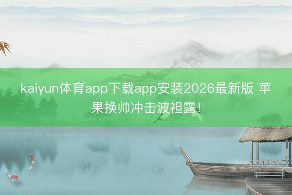 kaiyun体育app下载app安装2026最新版 苹果换帅冲击波袒露！