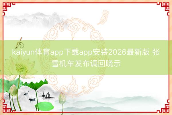 kaiyun体育app下载app安装2026最新版 张雪机车发布调回晓示