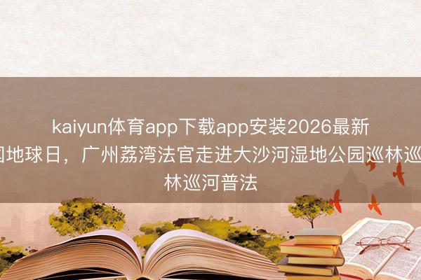 kaiyun体育app下载app安装2026最新版 全国地球日，广州荔湾法官走进大沙河湿地公园巡林巡河普法