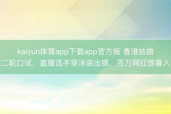 kaiyun体育app下载app官方版 香港姑娘第二轮口试,直播选手穿泳装出镜,百万网红惊喜入围