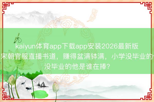 kaiyun体育app下载app安装2026最新版 “小马云”穿宋朝官服直播书道，赚得盆满钵满，小学没毕业的他是谁在捧？