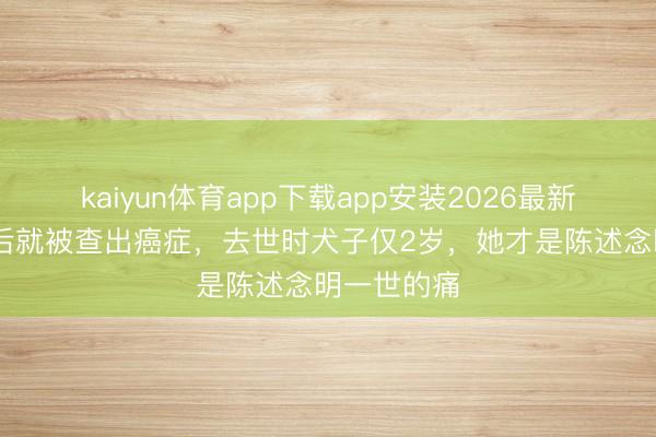 kaiyun体育app下载app安装2026最新版 刚拿影后就被查出癌症，去世时犬子仅2岁，她才是陈述念明一世的痛