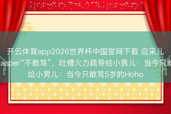 开云体育app2026世界杯中国官网下载 应采儿自曝对芳华期Jasper“不敢骂”，吐槽火力疏导给小男儿：当今只敢骂5岁的Hoho