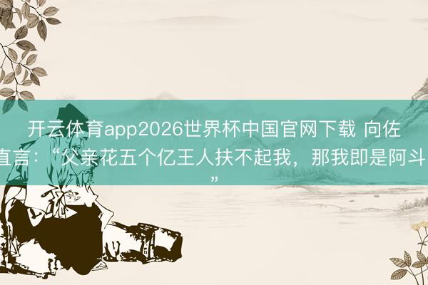 开云体育app2026世界杯中国官网下载 向佐直言：“父亲花五个亿王人扶不起我，那我即是阿斗”