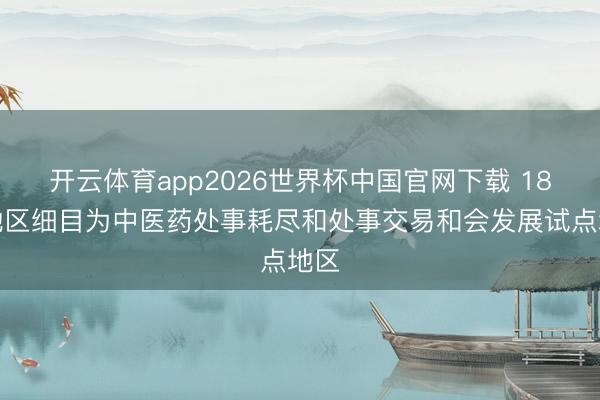 开云体育app2026世界杯中国官网下载 18个地区细目为中医药处事耗尽和处事交易和会发展试点地区