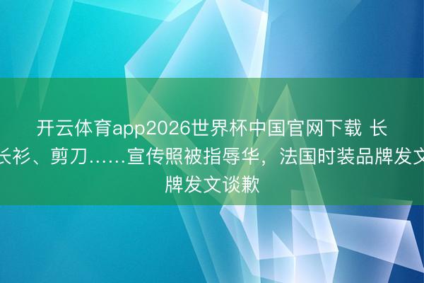 开云体育app2026世界杯中国官网下载 长辫、长衫、剪刀……宣传照被指辱华，法国时装品牌发文谈歉