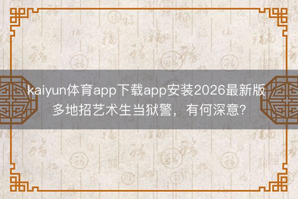 kaiyun体育app下载app安装2026最新版 多地招艺术生当狱警，有何深意？