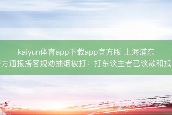 kaiyun体育app下载app官方版 上海浦东警方通报搭客规劝抽烟被打：打东谈主者已谈歉和抵偿