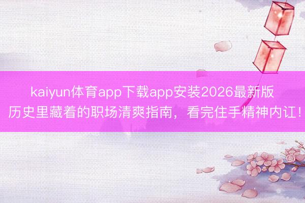 kaiyun体育app下载app安装2026最新版 历史里藏着的职场清爽指南，看完住手精神内讧！