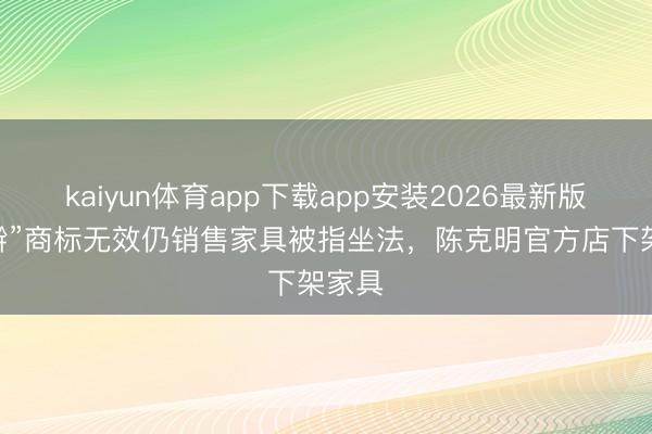 kaiyun体育app下载app安装2026最新版 “手擀”商标无效仍销售家具被指坐法，陈克明官方店下架家具