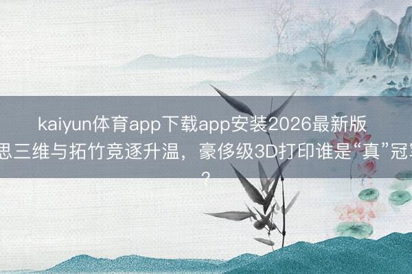 kaiyun体育app下载app安装2026最新版 创思三维与拓竹竞逐升温，豪侈级3D打印谁是“真”冠军？