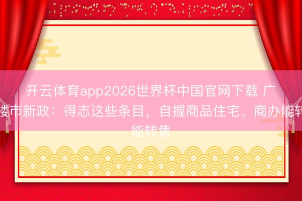 开云体育app2026世界杯中国官网下载 广州楼市新政：得志这些条目，自握商品住宅、商办能转售