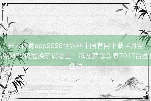 开云体育app2026世界杯中国官网下载 4月全品类MPV销冠换东说念主：岚图梦念念家7017台登顶