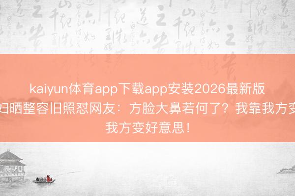 kaiyun体育app下载app安装2026最新版 35岁情妇晒整容旧照怼网友：方脸大鼻若何了？我靠我方变好意思！