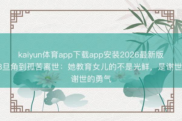 kaiyun体育app下载app安装2026最新版 从TVB旦角到孤苦离世：她教育女儿的不是光鲜，是谢世的勇气