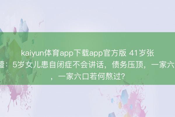 kaiyun体育app下载app官方版 41岁张致恒抽啼哭噎：5岁女儿患自闭症不会讲话，债务压顶，一家六口若何熬过？