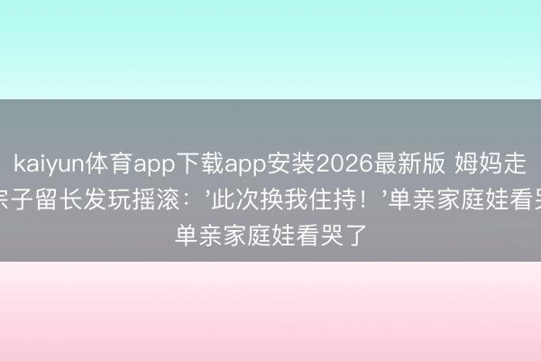 kaiyun体育app下载app安装2026最新版 姆妈走后宗子留长发玩摇滚：'此次换我住持！'单亲家庭娃看哭了