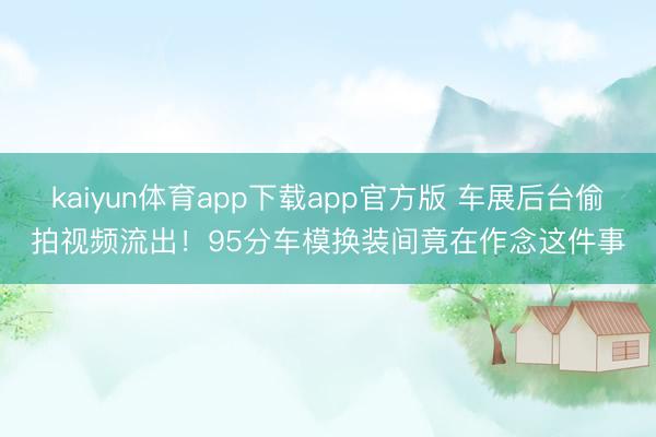 kaiyun体育app下载app官方版 车展后台偷拍视频流出！95分车模换装间竟在作念这件事