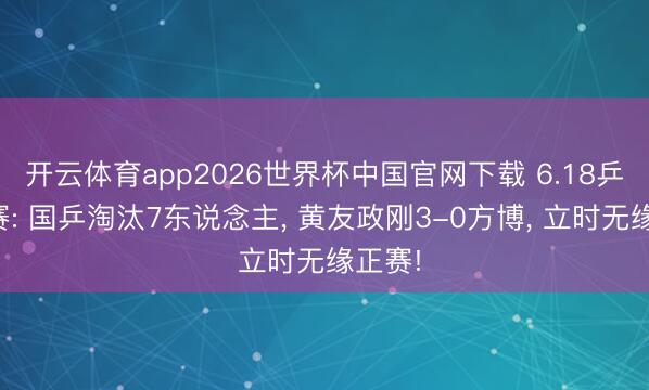 开云体育app2026世界杯中国官网下载 6.18乒乓球赛: 国乒淘汰7东说念主， 黄友政刚3-0方博， 立时无缘正赛!