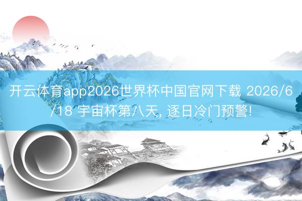 开云体育app2026世界杯中国官网下载 2026/6/18 宇宙杯第八天， 逐日冷门预警!