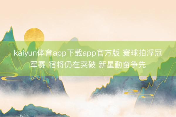 kaiyun体育app下载app官方版 寰球拍浮冠军赛 宿将仍在突破 新星勤奋争先