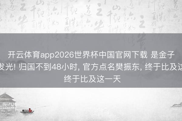 开云体育app2026世界杯中国官网下载 是金子就会发光! 归国不到48小时， 官方点名樊振东， 终于比及这一天