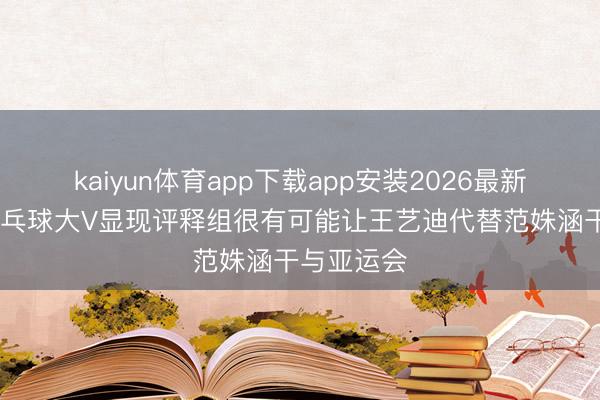kaiyun体育app下载app安装2026最新版 知名乒乓球大V显现评释组很有可能让王艺迪代替范姝涵干与亚运会