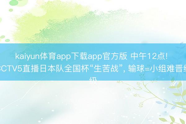 kaiyun体育app下载app官方版 中午12点! CCTV5直播日本队全国杯“生苦战”， 输球=小组难晋级