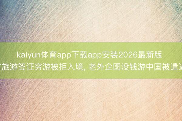 kaiyun体育app下载app安装2026最新版 拿旅游签证穷游被拒入境, 老外企图没钱游中国被遣返!
