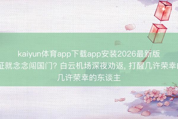 kaiyun体育app下载app安装2026最新版 揣个签证就念念闯国门? 白云机场深夜劝返， 打醒几许荣幸的东谈主